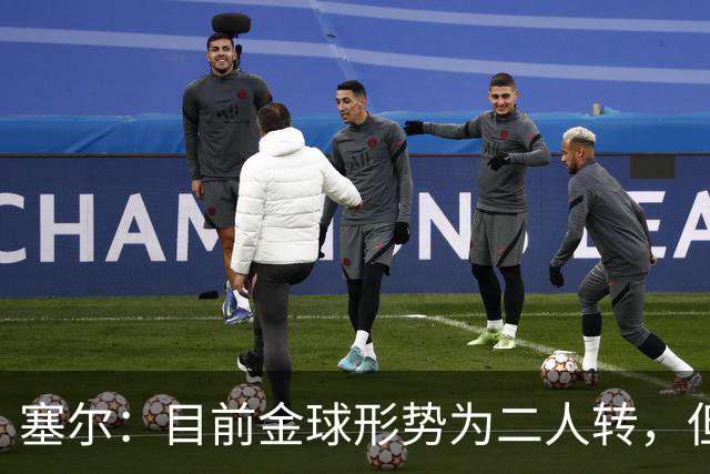 塞尔：目前金球形势为二人转，但无人敢将亚马尔列为头号热门