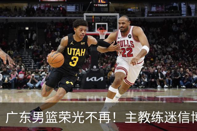 广东男篮荣光不再！主教练迷信博日奇，徐杰胡明轩状态下滑，内线成软肋