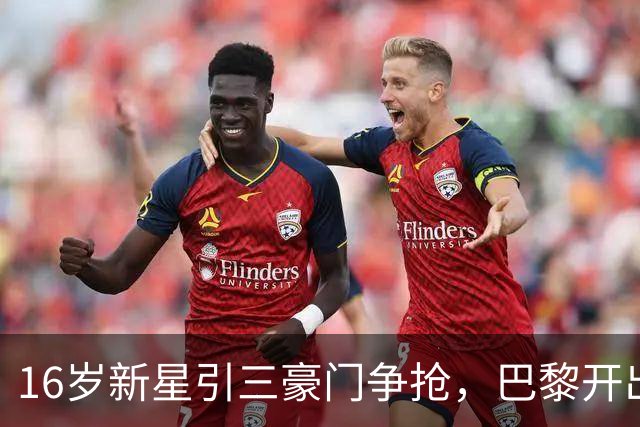 16岁新星引三豪门争抢，巴黎开出难以匹配的报价